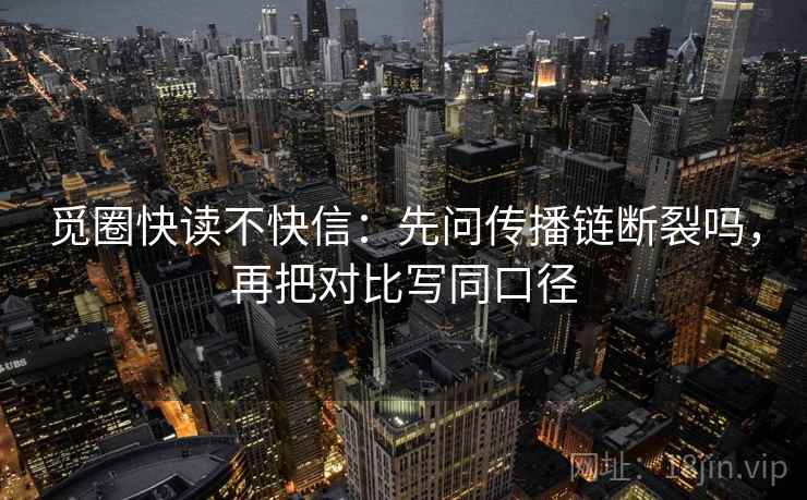 觅圈快读不快信:先问传播链断裂吗,再把对比写同口径 觅圈快读不快信:先问传播链断裂吗,再把对比写同口径