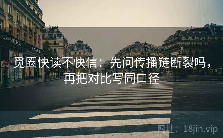 觅圈快读不快信：先问传播链断裂吗，再把对比写同口径