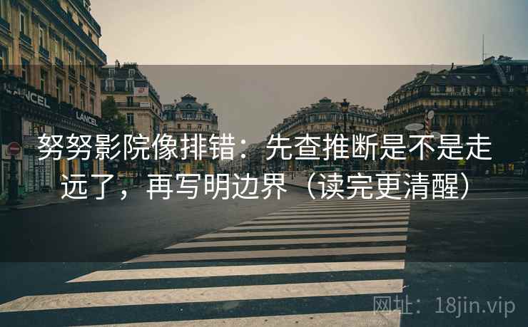 努努影院像排错：先查推断是不是走远了，再写明边界（读完更清醒）