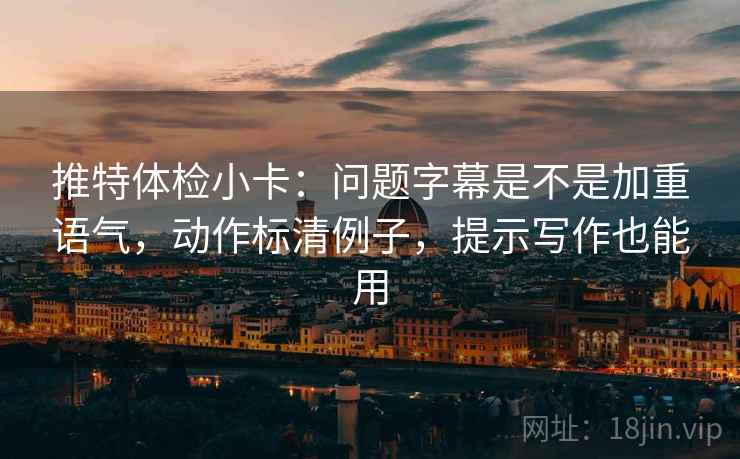 推特体检小卡：问题字幕是不是加重语气，动作标清例子，提示写作也能用