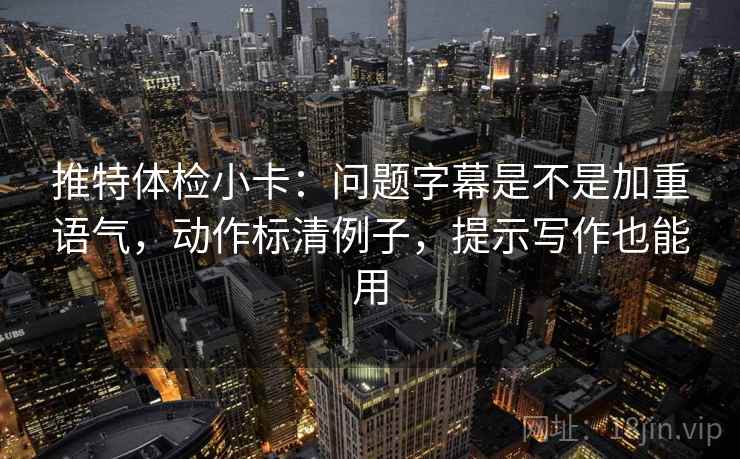 推特体检小卡:问题字幕是不是加重语气,动作标清例子,提示写作也能用 推特体检小卡:问题字幕是不是加重语气,动作标清例子,提示写作也能用