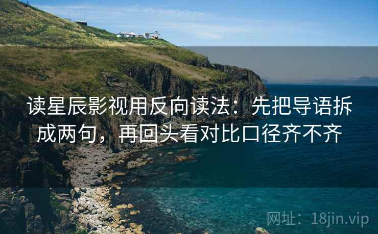 读星辰影视用反向读法：先把导语拆成两句，再回头看对比口径齐不齐