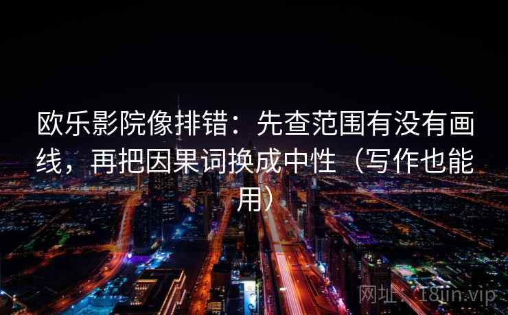 欧乐影院像排错:先查范围有没有画线,再把因果词换成中性(写作也能用) 欧乐影院像排错:先查范围有没有画线,再把因果词换成中性(写作也能用)