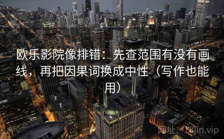 欧乐影院像排错:先查范围有没有画线,再把因果词换成中性(写作也能用) 欧乐影院像排错:先查范围有没有画线,再把因果词换成中性(写作也能用)