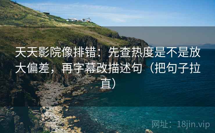 天天影院像排错：先查热度是不是放大偏差，再字幕改描述句（把句子拉直）