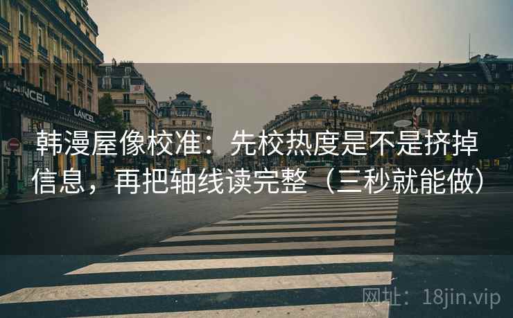 韩漫屋像校准:先校热度是不是挤掉信息,再把轴线读完整(三秒就能做) 韩漫屋像校准:先校热度是不是挤掉信息,再把轴线读完整(三秒就能做)